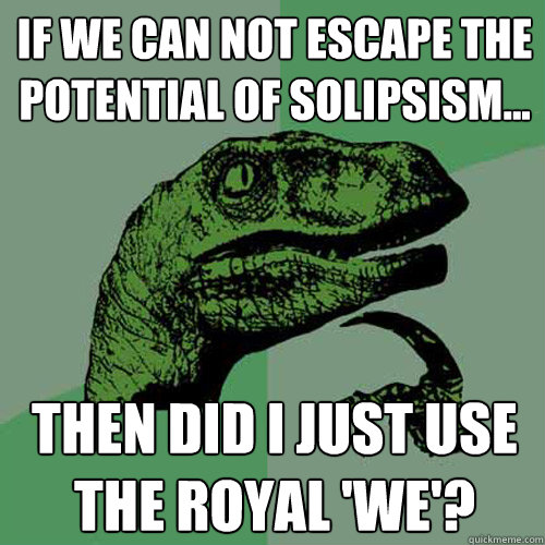 If we can not escape the potential of solipsism... then did I just use the royal 'we'?  Philosoraptor