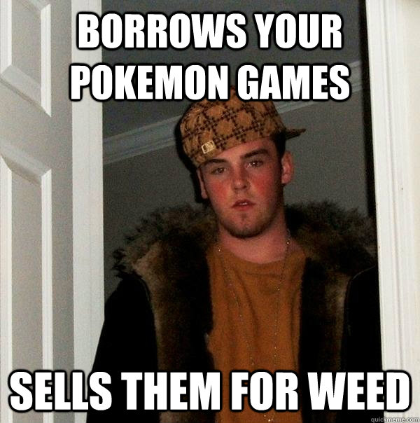 borrows your pokemon games sells them for weed  Scumbag Steve