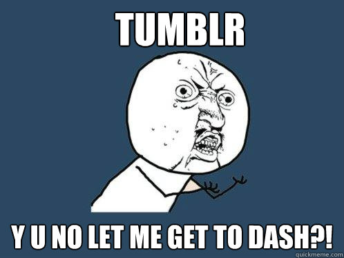 TUMBLR y u no let me get to dash?!  Y U No