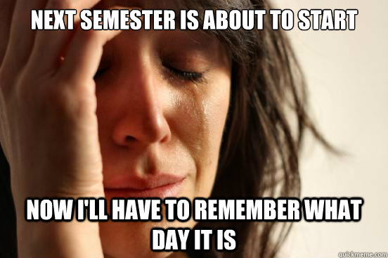 Next semester is about to start Now i'll have to remember what day it is - Next semester is about to start Now i'll have to remember what day it is  First World Problems