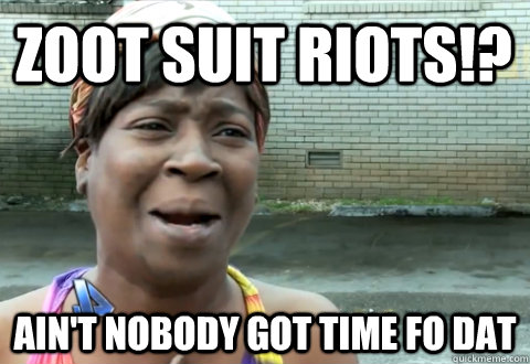 Zoot Suit riots!? Ain't NObody got time fo dat - Zoot Suit riots!? Ain't NObody got time fo dat  aint nobody got time