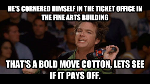 HE'S CORNERED HIMSELF IN THE TICKET OFFICE IN THE FINE ARTS BUILDING THAT'S A BOLD MOVE COTTON, LETS SEE IF IT PAYS OFF.  Bold Move Cotton