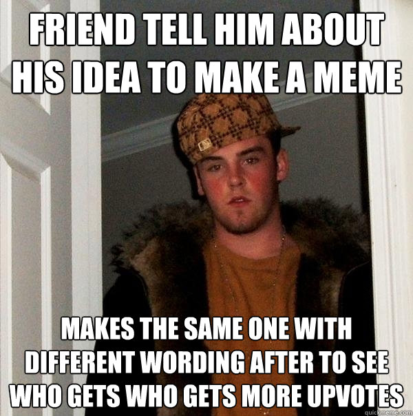 Friend tell him about his idea to make a meme Makes the same one with different wording after to see who gets who gets more upvotes - Friend tell him about his idea to make a meme Makes the same one with different wording after to see who gets who gets more upvotes  Scumbag Steve