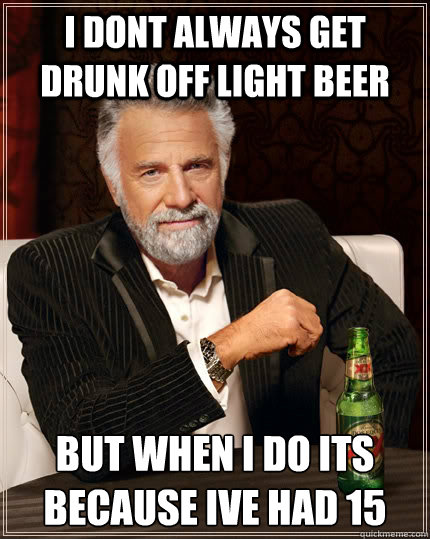 i dont always get drunk off light beer but when i do its because ive had 15  The Most Interesting Man In The World