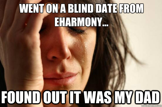 WENT ON A BLIND DATE FROM EHARMONY... FOUND OUT IT WAS MY DAD  First World Problems