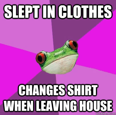 Slept in clothes Changes shirt when leaving house  Foul Bachelorette Frog