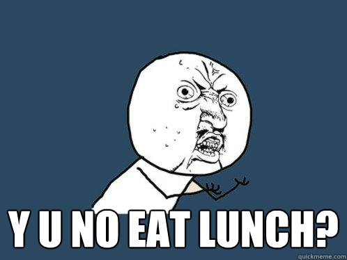  y u no eat lunch?  Y U No