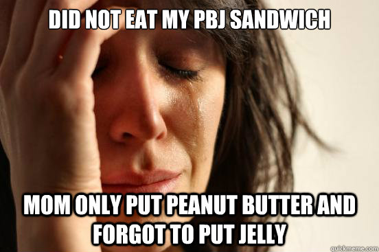 Did not eat my pbj sandwich mom only put peanut butter and forgot to put jelly - Did not eat my pbj sandwich mom only put peanut butter and forgot to put jelly  First World Problems