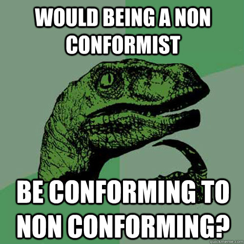 would being a non conformist be conforming to non conforming? - would being a non conformist be conforming to non conforming?  Philosoraptor