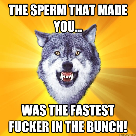 The sperm that made you... Was the fastest fucker in the bunch! - The sperm that made you... Was the fastest fucker in the bunch!  Courage Wolf