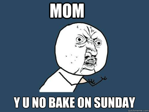 mom y u no bake on sunday  Y U No