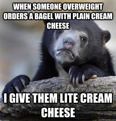 When someone overweight orders a bagel with plain cream cheese  I give them lite cream cheese  - When someone overweight orders a bagel with plain cream cheese  I give them lite cream cheese   Confession Bear