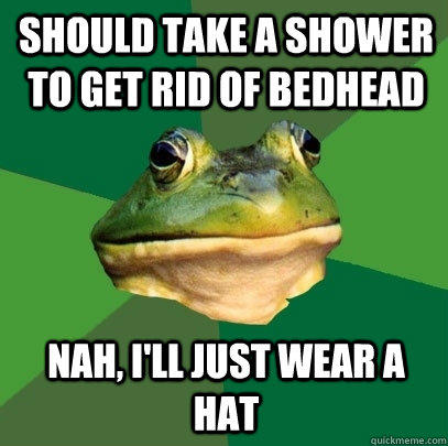 Should take a shower to get rid of bedhead Nah, I'll just wear a hat - Should take a shower to get rid of bedhead Nah, I'll just wear a hat  Foul Bachelor Frog