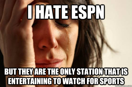 I Hate espn but they are the only station that is entertaining to watch for sports  First World Problems