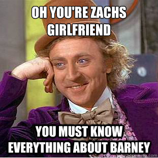 Oh you're zachs girlfriend you must know everything about barney  Creepy Wonka