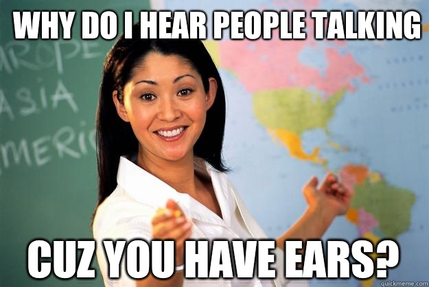 Why do I hear people talking Cuz you have ears?  Unhelpful High School Teacher