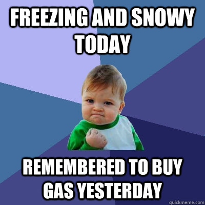 Freezing and snowy today Remembered to buy gas yesterday - Freezing and snowy today Remembered to buy gas yesterday  Success Kid