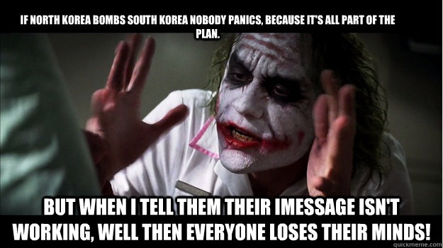 If North Korea bombs South Korea nobody panics, because it's all part of the plan. But when I tell them their iMessage isn't working, well then everyone loses their minds!  Joker Mind Loss