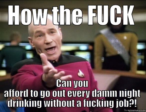 HOW THE FUCK CAN YOU AFFORD TO GO OUT EVERY DAMM NIGHT DRINKING WITHOUT A FUCKING JOB?! Annoyed Picard HD