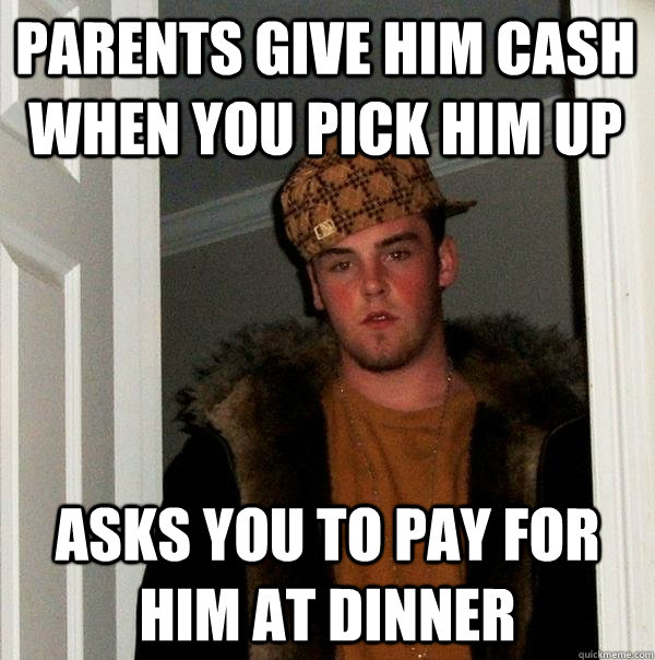 Parents give him cash when you pick him up Asks you to pay for him at dinner  Scumbag Steve