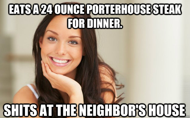 Eats a 24 ounce porterhouse steak for dinner. shits at the neighbor's house  Good Girl Gina