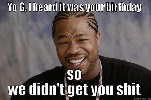 YO G, I HEARD IT WAS YOUR BIRTHDAY SO WE DIDN'T GET YOU SHIT Xzibit meme