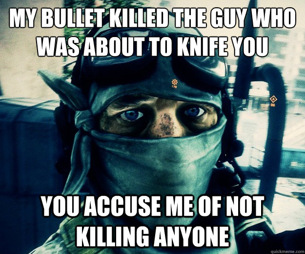 My bullet killed the guy who was about to knife you You accuse me of not killing anyone  