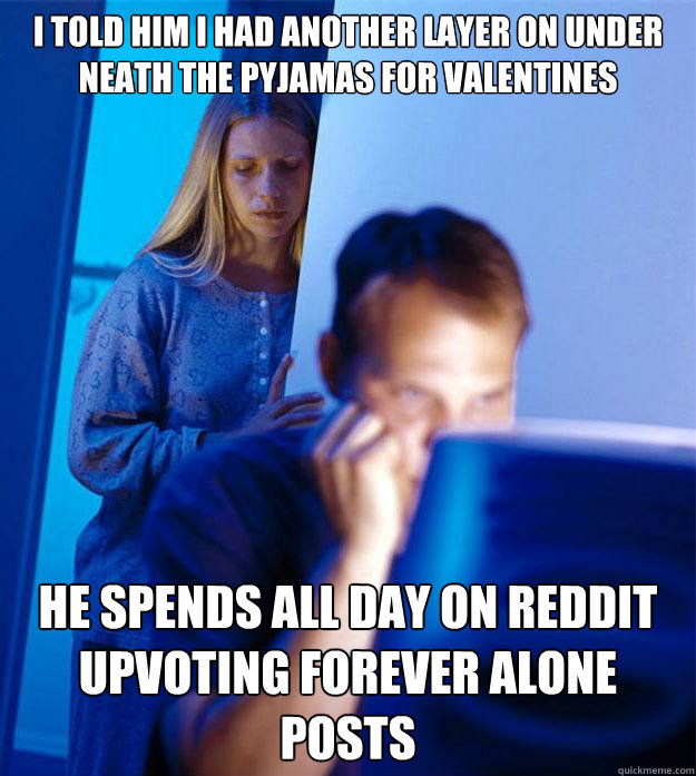 I TOLD HIM I HAD ANOTHER LAYER ON UNDER NEATH THE PYJAMAS FOR VALENTINES HE SPENDS ALL DAY ON REDDIT UPVOTING FOREVER ALONE POSTS  Redditors Wife