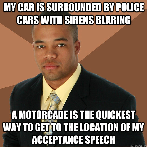 My car is surrounded by police cars with sirens blaring A motorcade is the quickest way to get to the location of my acceptance speech  Successful Black Man