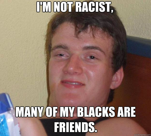 I'm not racist, many of my blacks are friends.  10 Guy