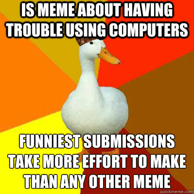 Is meme about having trouble using computers funniest submissions
take more effort to make
than any other meme - Is meme about having trouble using computers funniest submissions
take more effort to make
than any other meme  Scumbag Tech Impaired Duck