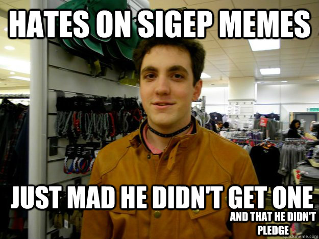 Hates on SIGEP memes just mad he didn't get one and that he didn't pledge - Hates on SIGEP memes just mad he didn't get one and that he didn't pledge  jealous richard