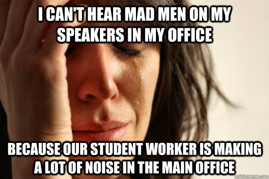 i can't hear mad men on my speakers in my office because our student worker is making a lot of noise in the main office - i can't hear mad men on my speakers in my office because our student worker is making a lot of noise in the main office  First World Problems