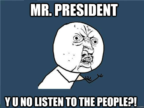 Mr. President Y u no listen to the people?!  Why you no