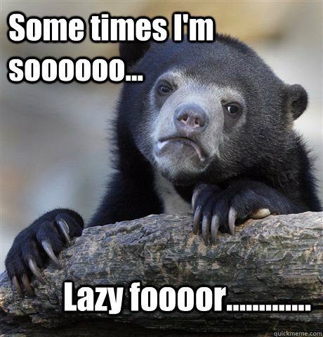 Some times I'm soooooo... Lazy foooor.............  Confession Bear