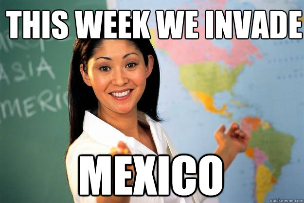 This week we invade Mexico  Unhelpful High School Teacher