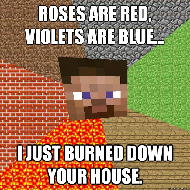 Roses are red,
violets are blue... I just burned down your house.  Minecraft