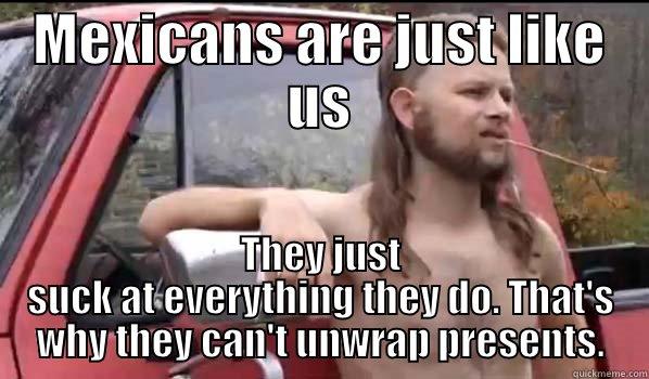 MEXICANS ARE JUST LIKE US THEY JUST SUCK AT EVERYTHING THEY DO. THAT'S WHY THEY CAN'T UNWRAP PRESENTS. Almost Politically Correct Redneck