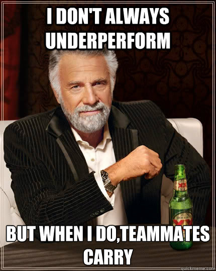 I don't always underperform but when I do,teammates carry - I don't always underperform but when I do,teammates carry  The Most Interesting Man In The World