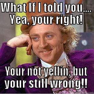 WHAT IF I TOLD YOU.... YEA, YOUR RIGHT! YOUR NOT YELLIN, BUT YOUR STILL WRONG!! Condescending Wonka