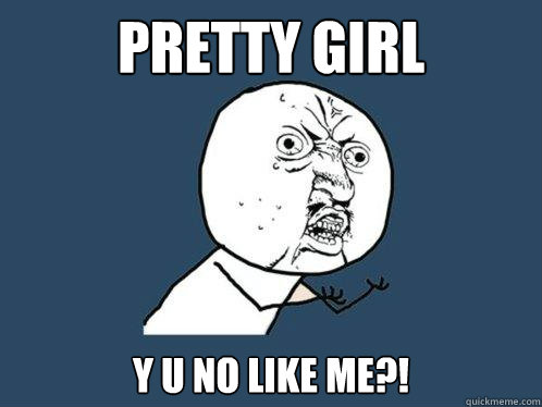 pretty girl y u no like me?! - pretty girl y u no like me?!  Y U No