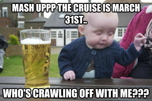 MASH UPPP THE CRUISE IS MARCH 31ST.. WHO'S CRAWLING OFF WITH ME???  drunk baby