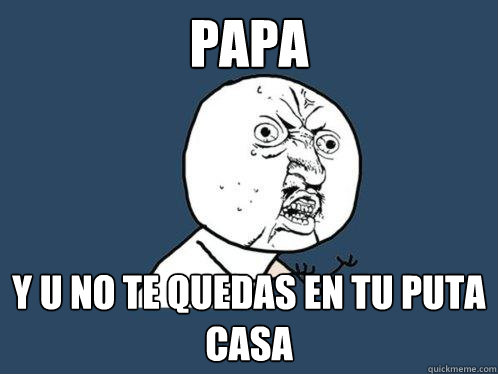 PAPA y u no te quedas en tu puta casa  Y U No