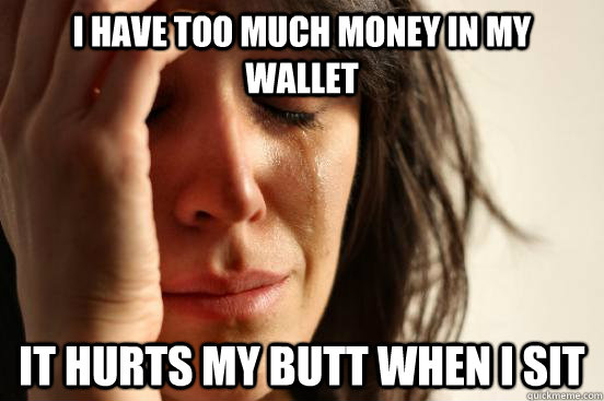 I have too much money in my wallet it hurts my butt when i sit  First World Problems