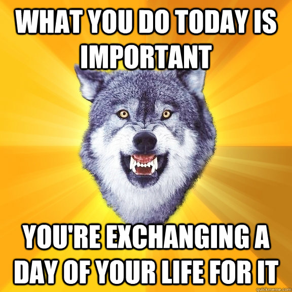 what you do today is important you're exchanging a day of your life for it  Courage Wolf