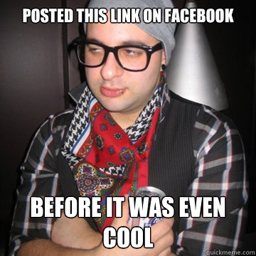 Posted this link on facebook Before it was even cool  Oblivious Hipster