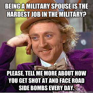 Being a Military Spouse is the hardest job in the Military?
 Please, tell me more about how you get shot at and face road side bombs every day.  Condescending Wonka