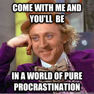 Come with me And You'll  be In a world of pure procrastination   Condescending Wonka