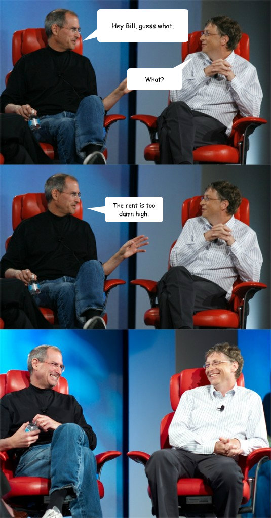 Hey Bill, guess what. What? The rent is too damn high. - Hey Bill, guess what. What? The rent is too damn high.  Steve Jobs vs Bill Gates