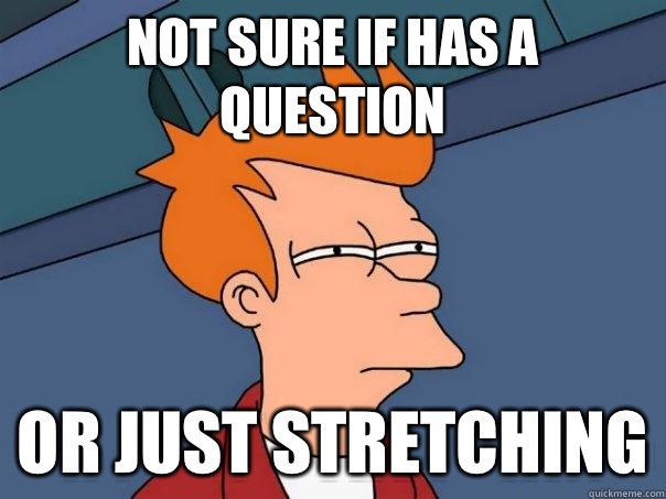 Not sure if has a question Or just stretching  Futurama Fry